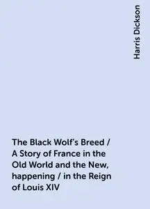 «The Black Wolf's Breed / A Story of France in the Old World and the New, happening / in the Reign of Louis XIV» by Harr