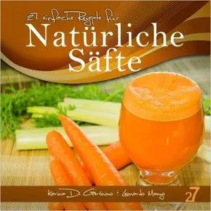 27 einfache Rezepte für Natürliche Säfte: Vegetarische und vegane Säfte