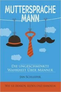 Muttersprache Mann: Die ungeschminkte Wahrheit über Männer - Wie sie denken, reden und handeln