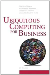 Ubiquitous Computing for Business: Find New Markets, Create Better Businesses, and Reach Customers Around the World 24-7-365