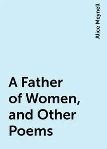 «A Father of Women, and Other Poems» by Alice Meynell