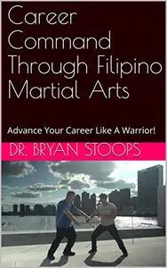 Career Command Through Filipino Martial Arts: Advance Your Career Like A Warrior!