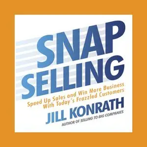 «Snap Selling: Speed Up Sales and Win More Business with Today's Frazzled Customers» by Jill Konrath