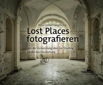 Lost Places fotografieren: Von der Vorbereitung über das Shooting bis zur Nachbearbeitung