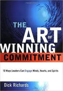 The Art of Winning Commitment: 10 Ways Leaders Can Engage Minds, Hearts, and Spirits