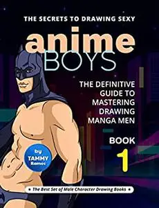 The Secrets to Drawing Sexy Anime Boys – Book 1: The Definitive Guide to Mastering Drawing Manga Men