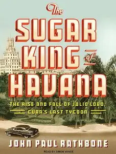 The Sugar King of Havana: The Rise and Fall of Julio Lobo, Cuba's Last Tycoon  (Audiobook) (Repost)