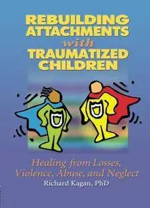 Rebuilding Attachments with Traumatized Children: Healing from Losses, Violence, Abuse, and Neglect