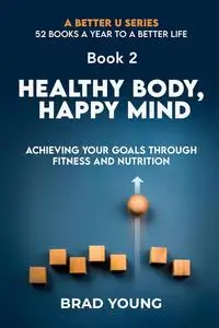 Healthy Body, Happy Mind: Achieving Your Goals Through Fitness and Nutrition
