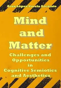 "Mind and Matter: Challenges and Opportunities in Cognitive Semiotics and Aesthetics" ed. by Asun López-Varela Azcárate