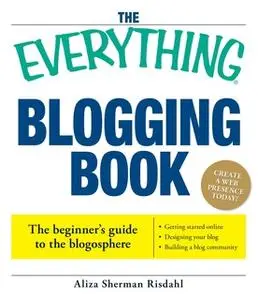 «The Everything Blogging Book: Publish Your Ideas, Get Feedback, And Create Your Own Worldwide Network» by Aliza Risdahl