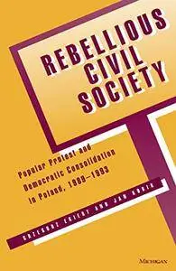 Rebellious Civil Society: Popular Protest and Democratic Consolidation in Poland, 1989-1993