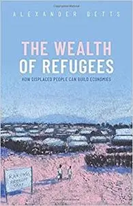 The Wealth of Refugees: How Displaced People Can Build Economies