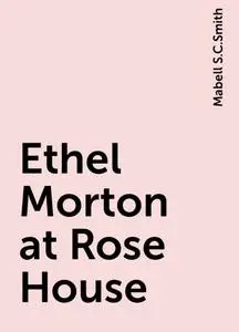 «Ethel Morton at Rose House» by Mabell S.C.Smith