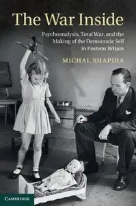 The War Inside: Psychoanalysis, Total War, and the Making of the Democratic Self in Postwar Britain