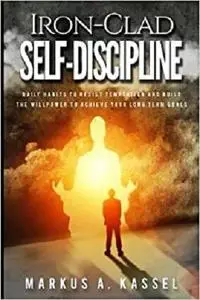 Iron-Clad Self-Discipline: Daily Habits to Resist Temptation and Build the Willpower to Achieve Your Long Term Goals