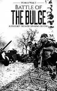 Battle of the Bulge - World War II: A History From Beginning to End (World War 2 Battles Book 8)