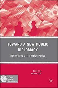 Toward a New Public Diplomacy: Redirecting U.S. Foreign Policy (Palgrave Macmillan Series in Global Public Diplomacy)