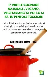 Massimo Tomesani - E' inutile cucinare in modo naturale, vegano, vegetariano se lo si fà in pentole tossiche