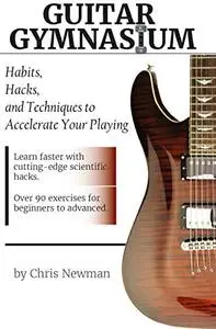 Guitar Gymnasium: Habits, Hacks and Tricks to Accelerate Your Playing