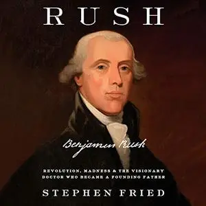 Rush: Revolution, Madness, and Benjamin Rush, the Visionary Doctor Who Became a Founding Father [Audiobook] (Repost)