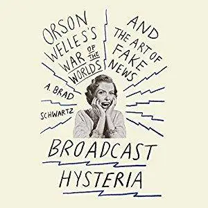 Broadcast Hysteria: Orson Welles's War of the World's and the Art of Fake News [Audiobook]