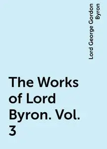«The Works of Lord Byron. Vol. 3» by Lord George Gordon Byron