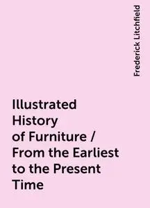 «Illustrated History of Furniture / From the Earliest to the Present Time» by Frederick Litchfield
