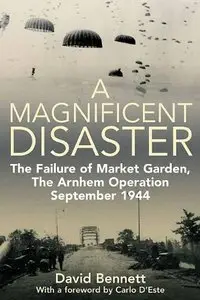 Magnificent Disaster: The Failure of Market Garden, The Arnhem Operation, September 1944