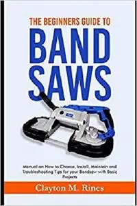 The Beginners Guide to Band Saws: Manual on how to Choose, Install, Maintain