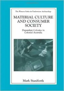 Material Culture and Consumer Society: Dependent Colonies in Colonial Australia by Mark Staniforth