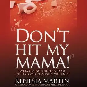 «DON'T HIT MY MAMA! Overcoming The Effects of Childhood Domestic Violence» by Renesia Martin