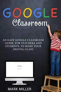 GOOGLE CLASSROOM: An Easy Google Classroom Guide, For Teachers and Students, to Make Your Digital Class