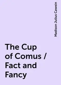 «The Cup of Comus / Fact and Fancy» by Madison Julius Cawein