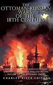 The Ottoman-Russian Wars of the 18th Century: The History of the Conflicts that Strengthened Russia