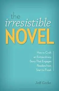 The Irresistible Novel: How to Craft an Extraordinary Story That Engages Readers from Start to Finish