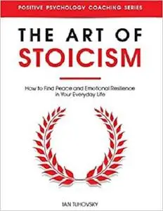 The Art of Stoicism: How to Find Peace and Emotional Resilience in Your Everyday Life (Positive Psychology Coaching)