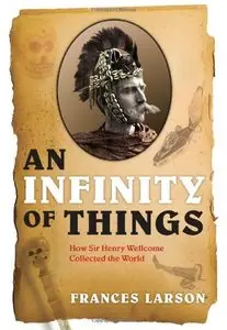 An Infinity of Things: How Sir Henry Wellcome Collected the World