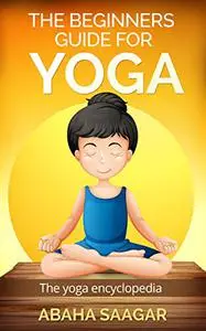 Yoga: The Beginners Guide for Yoga Today: Yoga: The Yoga Encyclopedia