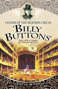 Father of the Modern Circus 'Billy Buttons': The Life & Times of Philip Astley