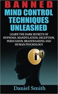 Banned Mind Control Techniques Unleashed: Learn The Dark Secrets Of Hypnosis, Manipulation, Deception, Persuasion, Brain