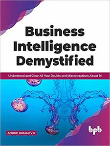 Business Intelligence Demystified: Understand and Clear All Your Doubts and Misconceptions About BI