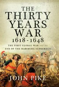 The Thirty Years War, 1618 - 1648: The First Global War and the end of Habsburg Supremacy