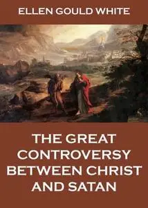 «The Great Controversy Between Christ And Satan» by Ellen Gould White