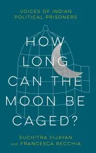 How Long Can the Moon Be Caged?: Voices of Indian Political Prisoners