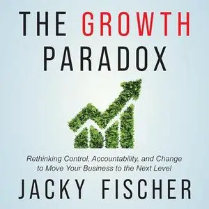 The Growth Paradox: Rethinking Control, Accountability, and Change to Move Your Business to the Next Level [Audiobook]