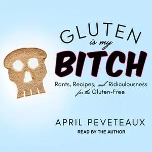 «Gluten Is My Bitch: Rants, Recipes, and Ridiculousness for the Gluten-Free» by April Peveteaux