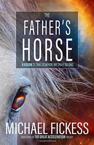 The Father's Horse: A Vision to Take Us Where We Truly Belong: Volume 3 (The Great Acceleration Trilogy)