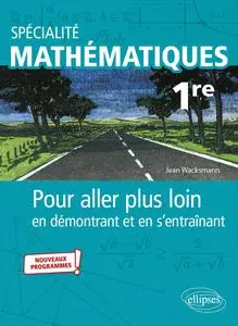 Spécialité Mathématiques 1re - Pour aller plus loin en démontrant et en s'entraînant - Jean Wacksmann