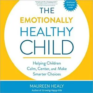 The Emotionally Healthy Child: Helping Children Calm, Center, and Make Smarter Choices [Audiobook]